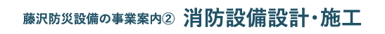 藤沢防災設備の事業案内② 消防設備設計・施工